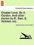 Greater Love. by A. Gordon. and Other Stories by R. Barr, E. Halsted, Etc.