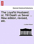 The Loyal'st Husband; Or, Till Death Us Sever ... New Edition, Revised, Etc.