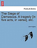 The Siege of Damascus. a Tragedy [In Five Acts, in Verse], Etc.