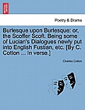 Burlesque Upon Burlesque: Or, the Scoffer Scoft. Being Some of Lucian's Dialogues Newly Put Into English Fustian, Etc. [By C. Cotton ... in Vers