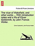 The Vicar of Wakefield, and Other Works ... with Introduction Notes and a Life of Oliver Goldsmith, by John Francis Waller.