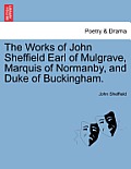 The Works of John Sheffield Earl of Mulgrave, Marquis of Normanby, and Duke of Buckingham.