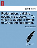 Redemption: A Divine Poem, in Six Books ... to Which Is Added, a Hymn to Christ the Redeemer.