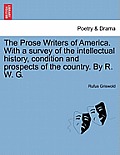 The Prose Writers of America. With a survey of the intellectual history, condition and prospects of the country. By R. W. G.