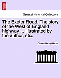 The Exeter Road. the Story of the West of England Highway ... Illustrated by the Author, Etc.