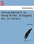 Vertue Betray'd: Or, Anna Bullen. a Tragedy, Etc. [In Verse.]