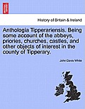 Anthologia Tipperariensis. Being Some Account of the Abbeys, Priories, Churches, Castles, and Other Objects of Interest in the County of Tipperary.