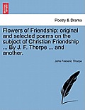 Flowers of Friendship: Original and Selected Poems on the Subject of Christian Friendship ... by J. F. Thorpe ... and Another.