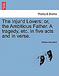 The Injur'd Lovers: Or, the Ambitious Father. a Tragedy, Etc. in Five Acts and in Verse.