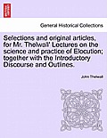 Selections and Original Articles, for Mr. Thelwall' Lectures on the Science and Practice of Elocution; Together with the Introductory Discourse and Ou