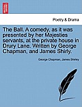 The Ball. a Comedy, as It Was Presented by Her Majesties Servants, at the Private House in Drury Lane. Written by George Chapman, and James Shirly.