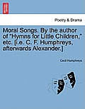 Moral Songs. by the Author of Hymns for Little Children, Etc. [I.E. C. F. Humphreys, Afterwards Alexander.]