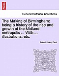 The Making of Birmingham: being a history of the rise and growth of the Midland metropolis ... With ... illustrations, etc.