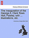 The Inauguration of the George A. Clark Town Hall, Paisley, with ... Illustrations, Etc.