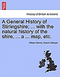 A General History of Stirlingshire; ... with the Natural History of the Shire, ... a ... Map, Etc.
