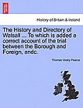 The History and Directory of Walsall ... to Which Is Added a Correct Account of the Trial Between the Borough and Foreign, Andc.
