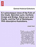 S.'s Picturesque Views of the Falls of the Clyde. Bonniton Lynn, Cartlane Craigs and Bridge, Corra Lynn and Castle, and the Fall of Stonebyres. with D