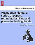 Antiquarian Notes: A Series of Papers Regarding Families and Places in the Highlands.