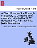A Short History of the Borough of Sudbury ... Compiled from Materials Collected by W. W. Hodson, by C. F. D. Sperling. [With Illustrations.]