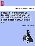Incidents in the History of Kingston-Upon-Hull from the Accession of Henry 7th to the Death of Henry 8th. a Lecture, Etc.