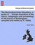 The Buckinghamshire Miscellany, a Series of ... Articles Illustrative of the History, Topography and Arch Ology of the County of Buckingham, Compiled