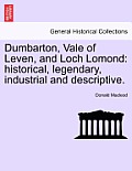 Dumbarton, Vale of Leven, and Loch Lomond: Historical, Legendary, Industrial and Descriptive.