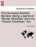 The Illustrated Scottish Borders. Being a Reprint of Border Sketches from the Hawick Advertiser, Etc.