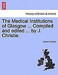 The Medical Institutions of Glasgow ... Compiled and Edited ... by J. Christie.
