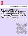 The Loss of Ministers Improved; Being the Substance of a Sermon [On Isaiah LVII. 1] Occasioned by the Death of the REV. John Coates, Etc.