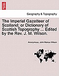 The Imperial Gazetteer of Scotland; or Dictionary of Scottish Topography ... Edited by the Rev. J. M. Wilson.