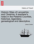 Historic Sites of Lancashire and Cheshire. A wayfarer's notes in the Palatine Counties, historical, legendary, genealogical and descriptive.