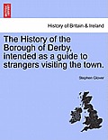 The History of the Borough of Derby, Intended as a Guide to Strangers Visiting the Town.