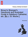 Brown's Stranger's Handbook and Illustrated Guide to Salisbury Cathedral, Etc. [By J. B. Moore.]