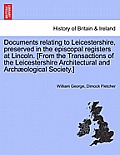 Documents Relating to Leicestershire, Preserved in the Episcopal Registers at Lincoln. [From the Transactions of the Leicestershire Architectural and