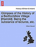 Glimpses of the History of a Bedfordshire Village [Harrold]. Being the Substance of Lectures, Etc.