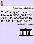 The Brevity of Human Life. a Sermon [on 1 Cor. VII. 29-31] Occasioned by the Death of B. H. Allen