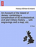 An Account of the Island of Jersey: Containing a Compendium of Its Ecclesiastical, Civil and Military History. ... with Engravings and a Map, Etc.
