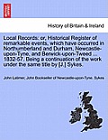 Local Records: Or, Historical Register of Remarkable Events, Which Have Occurred in Northumberland and Durham, Newcastle-Upon-Tyne, a