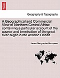 A Geographical and Commercial View of Northern Central Africa: Containing a Particular Account of the Course and Termination of the Great River Niger