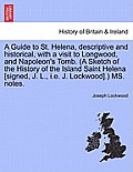 A Guide to St. Helena, Descriptive and Historical, with a Visit to Longwood, and Napoleon's Tomb. (a Sketch of the History of the Island Saint Helena