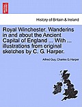 Royal Winchester. Wanderins in and about the Ancient Capital of England ... with ... Illustrations from Original Sketches by C. G. Harper.