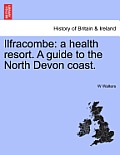 Ilfracombe: A Health Resort. a Guide to the North Devon Coast.