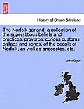 The Norfolk Garland: A Collection of the Superstitious Beliefs and Practices, Proverbs, Curious Customs, Ballads and Songs, of the People o