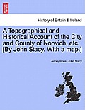 A Topographical and Historical Account of the City and County of Norwich, Etc. [By John Stacy. with a Map.]
