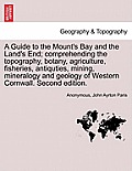 A Guide to the Mount's Bay and the Land's End; Comprehending the Topography, Botany, Agriculture, Fisheries, Antiquties, Mining, Mineralogy and Geolog