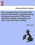 The Excursion Down the Wye from Ross to Monmouth; Comprehending, Historical Accounts of Wilton and Goodrich Castles and Memoirs of John Kyrle the Man