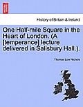 One Half-Mile Square in the Heart of London. (a [temperance] Lecture Delivered in Salisbury Hall.).