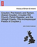 Croydon: Pre-Historic and Roman. (Saxon Croydon.-Croydon Old Church: Parish Register; And the Whitgift Charity.-The Archiepisco