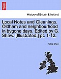 Local Notes and Gleanings. Oldham and Neighbourhood in Bygone Days. Edited by G. Shaw. [Illustrated.] PT. 1-12. Vol. II