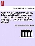 A History of Carisbrook Castle, Isle of Wight, with an Account of the Imprisonment of King Charles I. ... with Plates, by W. Westall.